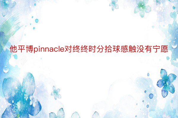 他平博pinnacle对终终时分拾球感触没有宁愿