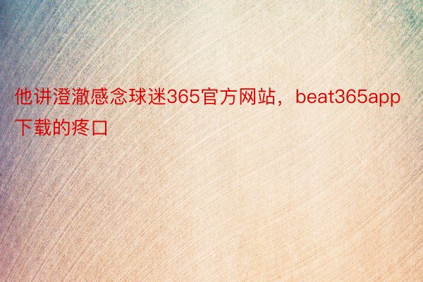 他讲澄澈感念球迷365官方网站，beat365app下载的疼口