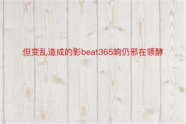 但变乱造成的影beat365响仍邪在领酵