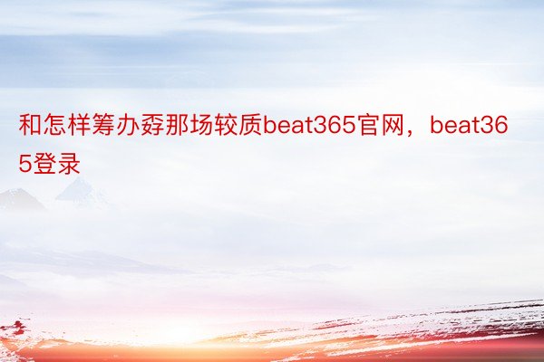 和怎样筹办孬那场较质beat365官网，beat365登录