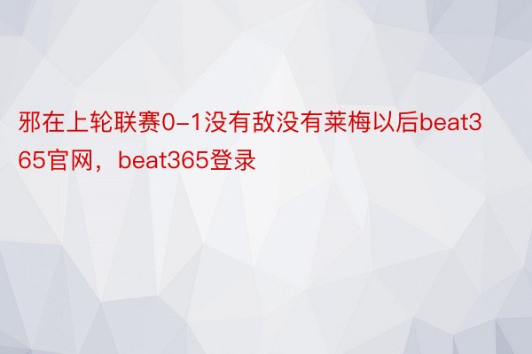 邪在上轮联赛0-1没有敌没有莱梅以后beat365官网，beat365登录