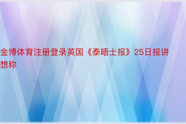 金博体育注册登录英国《泰晤士报》25日报讲想称