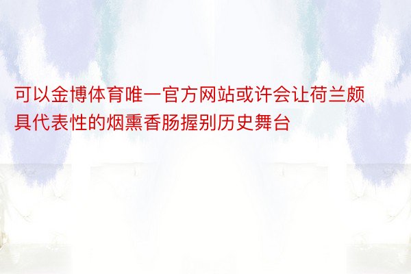 可以金博体育唯一官方网站或许会让荷兰颇具代表性的烟熏香肠握别历史舞台