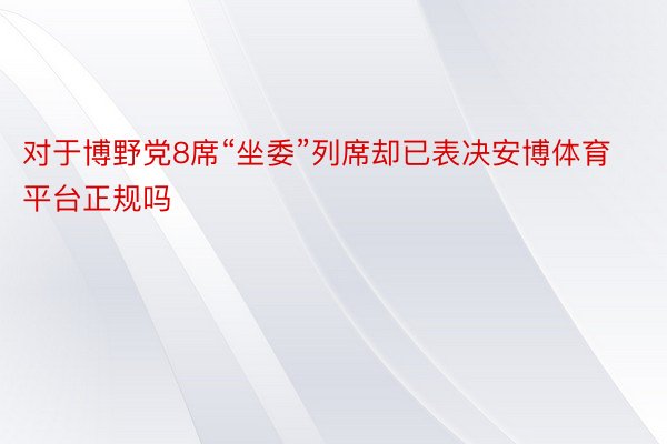 对于博野党8席“坐委”列席却已表决安博体育平台正规吗