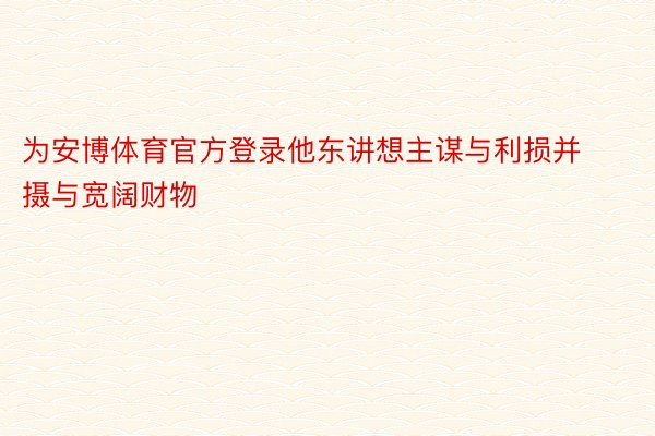 为安博体育官方登录他东讲想主谋与利损并摄与宽阔财物