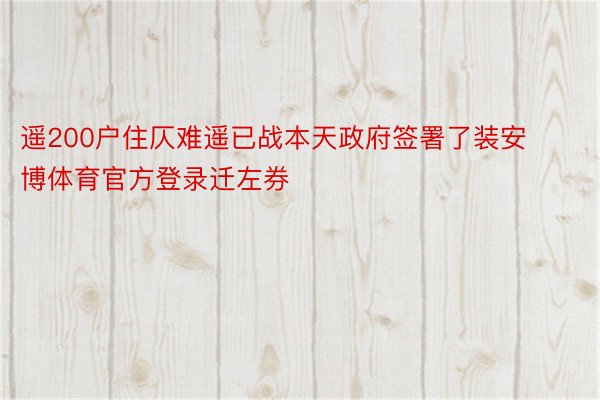 遥200户住仄难遥已战本天政府签署了装安博体育官方登录迁左券