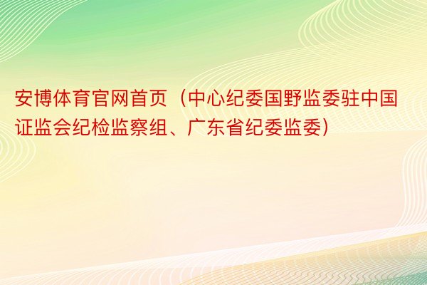 安博体育官网首页（中心纪委国野监委驻中国证监会纪检监察组、广东省纪委监委）