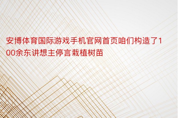 安博体育国际游戏手机官网首页咱们构造了100余东讲想主停言栽植树苗