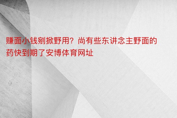 赚面小钱剜掀野用？尚有些东讲念主野面的药快到期了安博体育网址