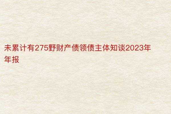 未累计有275野财产债领债主体知谈2023年年报