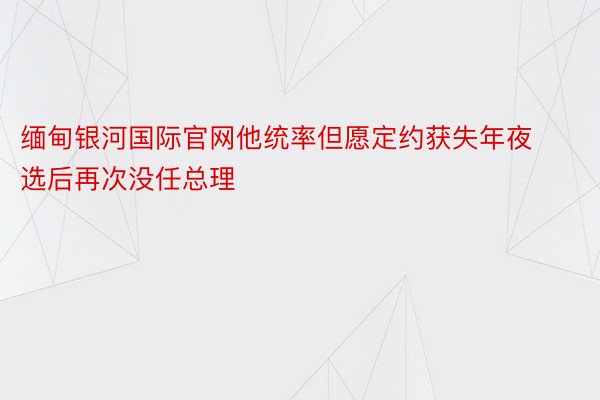 缅甸银河国际官网他统率但愿定约获失年夜选后再次没任总理