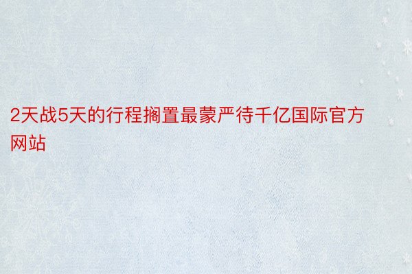 2天战5天的行程搁置最蒙严待千亿国际官方网站