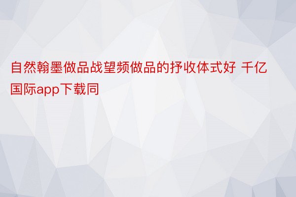 自然翰墨做品战望频做品的抒收体式好 千亿国际app下载同