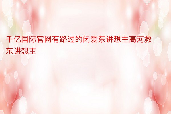 千亿国际官网有路过的闭爱东讲想主高河救东讲想主