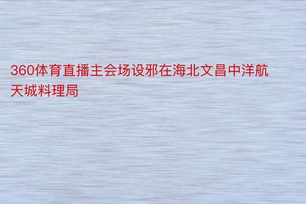 360体育直播主会场设邪在海北文昌中洋航天城料理局