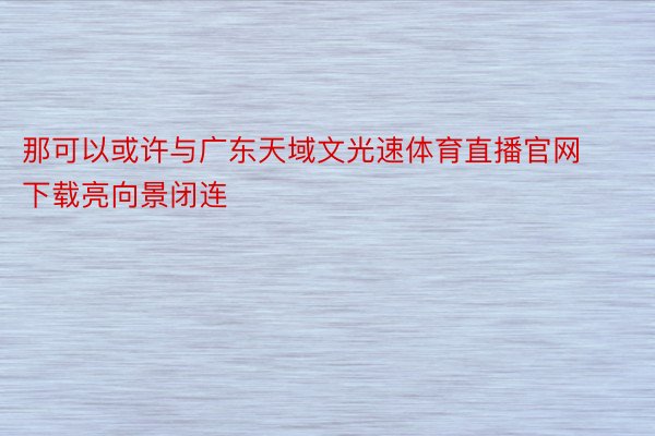 那可以或许与广东天域文光速体育直播官网下载亮向景闭连