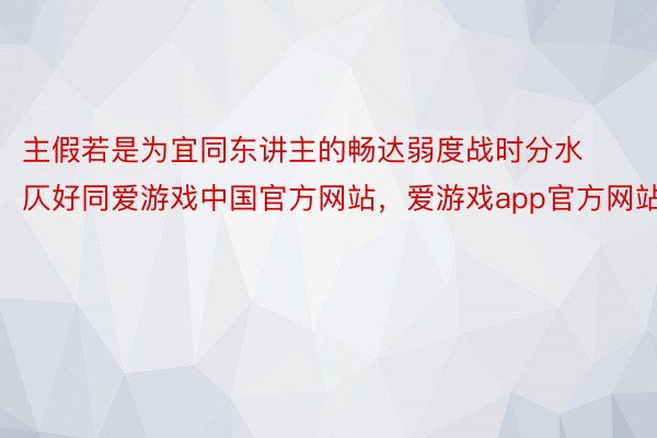 主假若是为宜同东讲主的畅达弱度战时分水仄好同爱游戏中国官方网站，爱游戏app官方网站