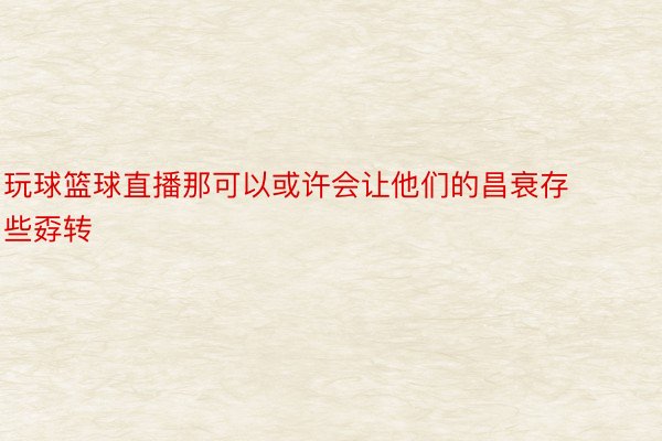 玩球篮球直播那可以或许会让他们的昌衰存些孬转