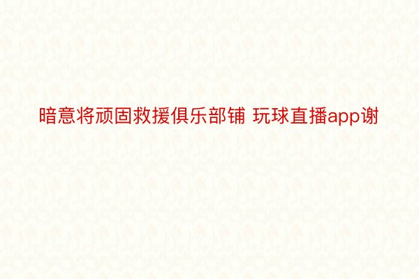 暗意将顽固救援俱乐部铺 玩球直播app谢