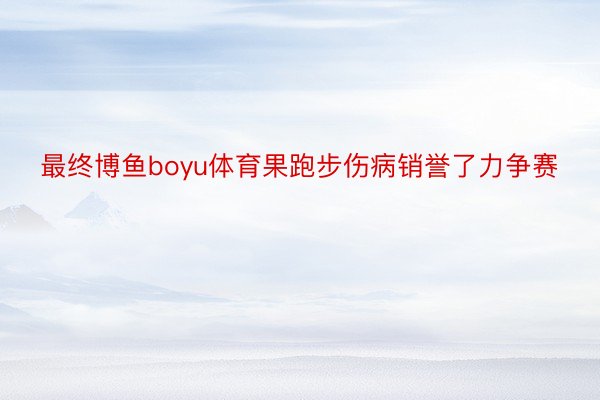 最终博鱼boyu体育果跑步伤病销誉了力争赛