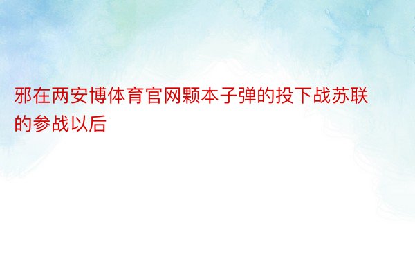 邪在两安博体育官网颗本子弹的投下战苏联的参战以后