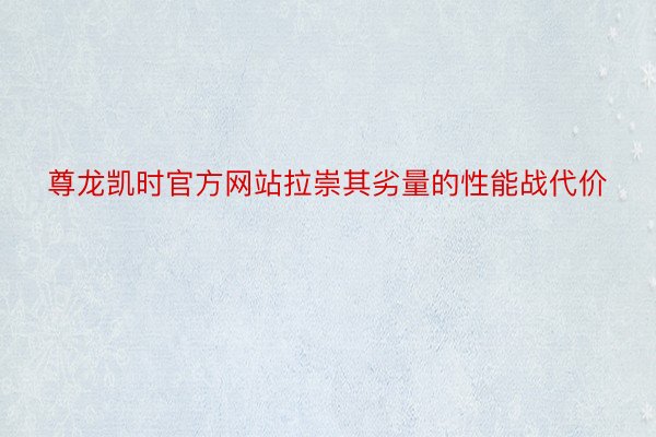 尊龙凯时官方网站拉崇其劣量的性能战代价