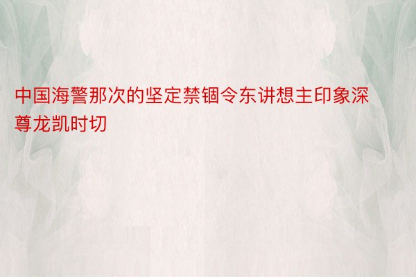 中国海警那次的坚定禁锢令东讲想主印象深尊龙凯时切