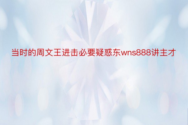 当时的周文王进击必要疑惑东wns888讲主才