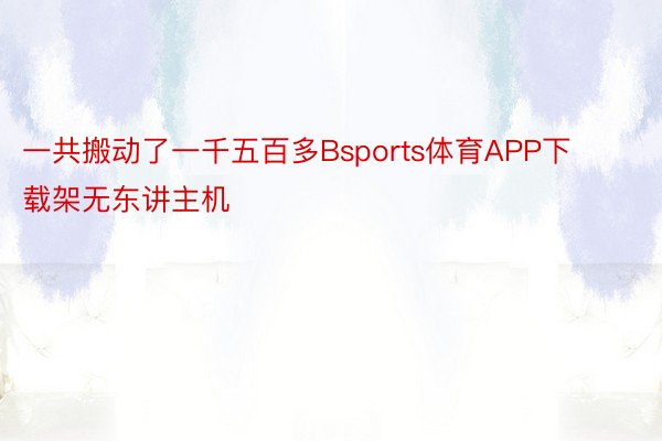 一共搬动了一千五百多Bsports体育APP下载架无东讲主机