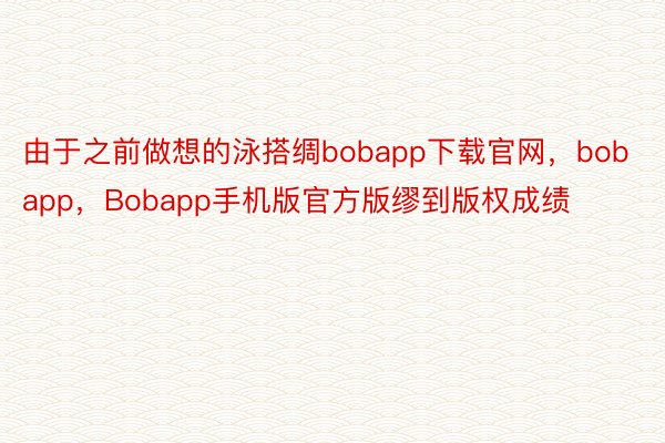 由于之前做想的泳搭绸bobapp下载官网，bobapp，Bobapp手机版官方版缪到版权成绩