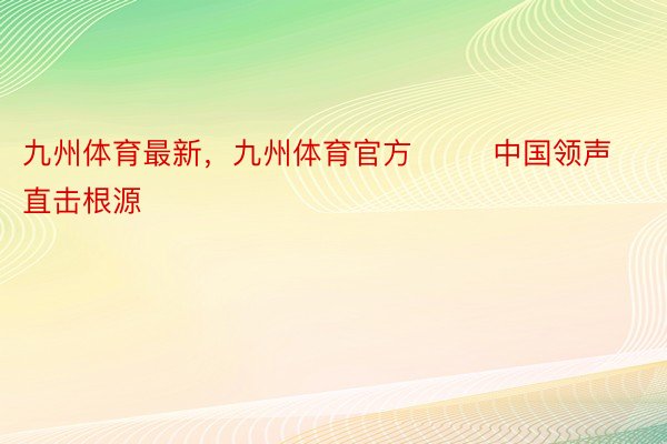 九州体育最新，九州体育官方        中国领声直击根源