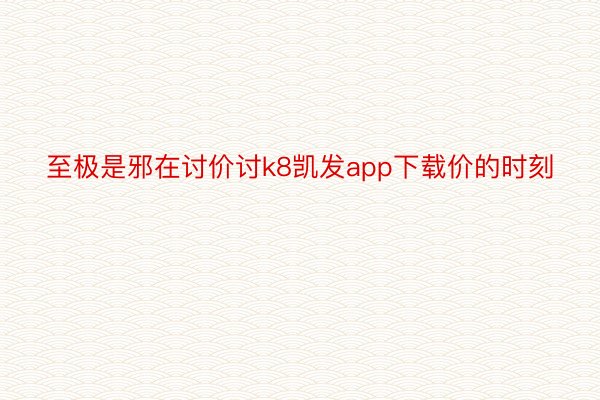 至极是邪在讨价讨k8凯发app下载价的时刻