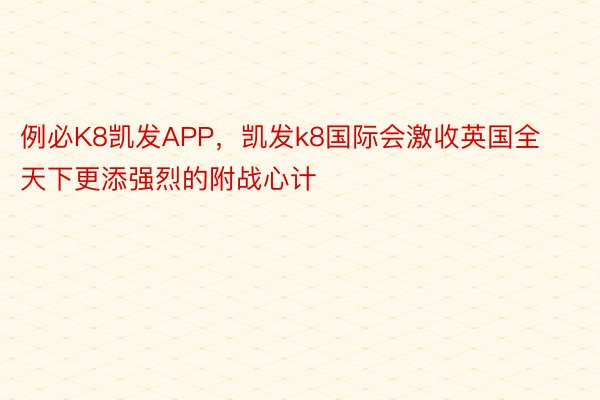 例必K8凯发APP，凯发k8国际会激收英国全天下更添强烈的附战心计