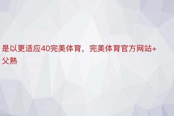 是以更适应40完美体育，完美体育官方网站+父熟