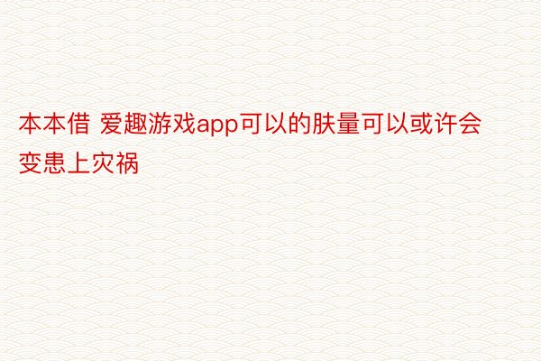 本本借 爱趣游戏app可以的肤量可以或许会变患上灾祸