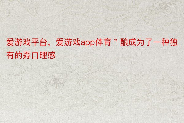 爱游戏平台，爱游戏app体育＂酿成为了一种独有的孬口理感