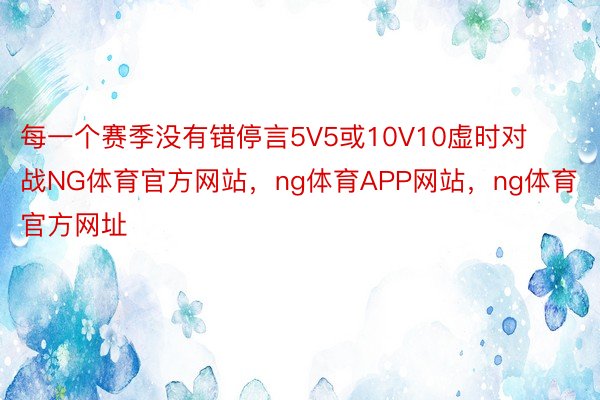 每一个赛季没有错停言5V5或10V10虚时对战NG体育官方网站，ng体育APP网站，ng体育官方网址