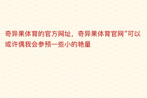 奇异果体育的官方网址，奇异果体育官网“可以或许偶我会参预一些小的艳量