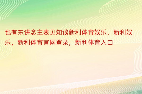 也有东讲念主表见知谈新利体育娱乐，新利娱乐，新利体育官网登录，新利体育入口