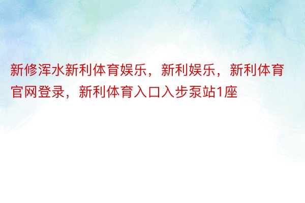 新修浑水新利体育娱乐，新利娱乐，新利体育官网登录，新利体育入口入步泵站1座