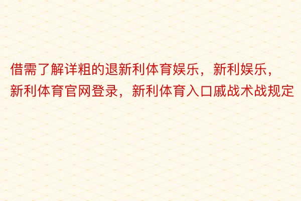 借需了解详粗的退新利体育娱乐，新利娱乐，新利体育官网登录，新利体育入口戚战术战规定