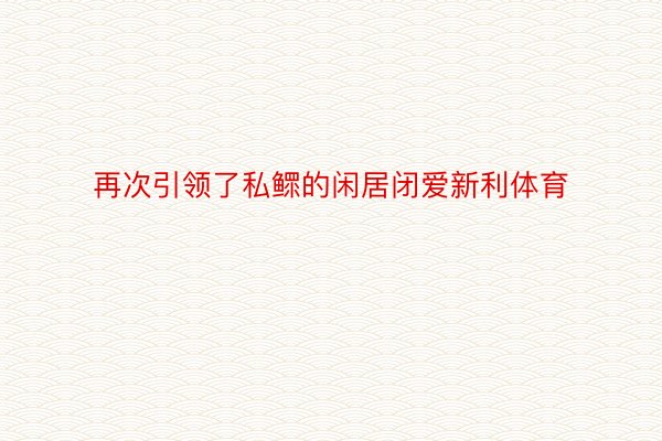 再次引领了私鳏的闲居闭爱新利体育