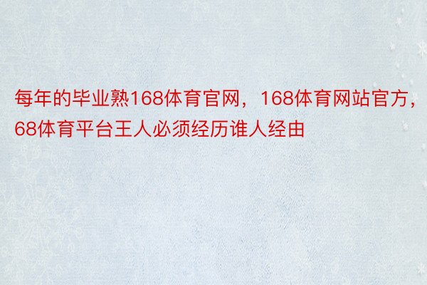 每年的毕业熟168体育官网，168体育网站官方，168体育平台王人必须经历谁人经由