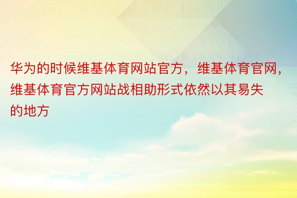 华为的时候维基体育网站官方，维基体育官网，维基体育官方网站战相助形式依然以其易失的地方