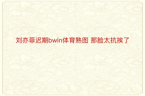 刘亦菲迟期bwin体育熟图 那脸太抗挨了