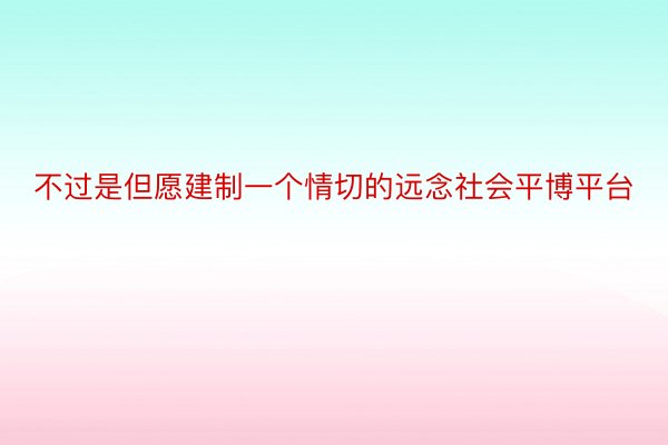 不过是但愿建制一个情切的远念社会平博平台