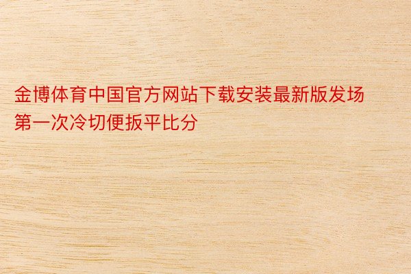 金博体育中国官方网站下载安装最新版发场第一次冷切便扳平比分