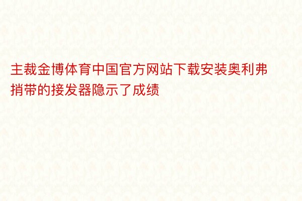 主裁金博体育中国官方网站下载安装奥利弗捎带的接发器隐示了成绩