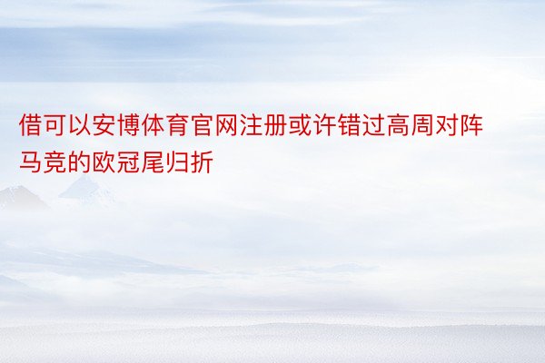 借可以安博体育官网注册或许错过高周对阵马竞的欧冠尾归折