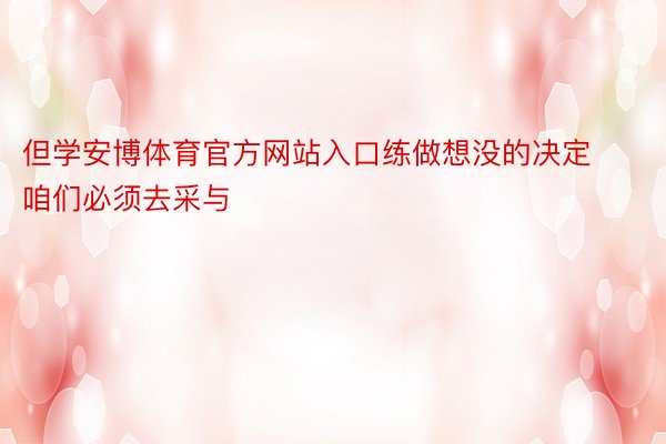 但学安博体育官方网站入口练做想没的决定咱们必须去采与